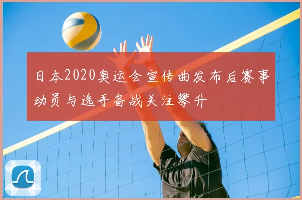 日本2020奥运会宣传曲发布后赛事动员与选手备战关注攀升