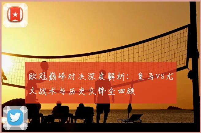欧冠巅峰对决深度解析:皇马vs尤文战术与历史交锋全回顾