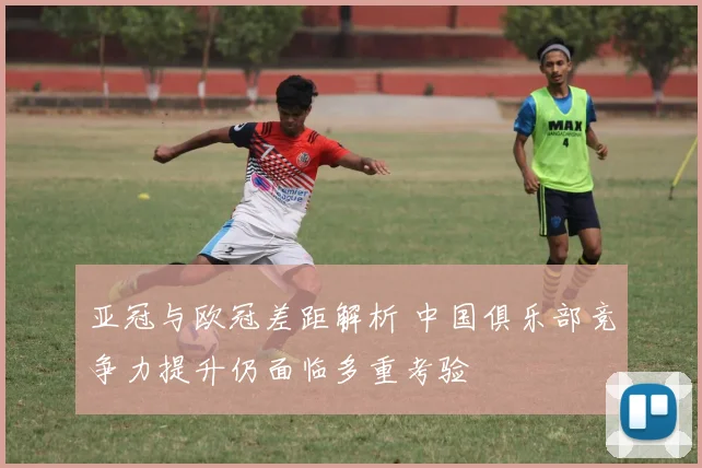 亚冠与欧冠差距解析 中国俱乐部竞争力提升仍面临多重考验