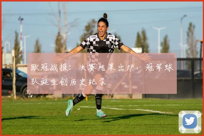 欧冠战报:决赛结果出炉,冠军球队诞生创历史纪录