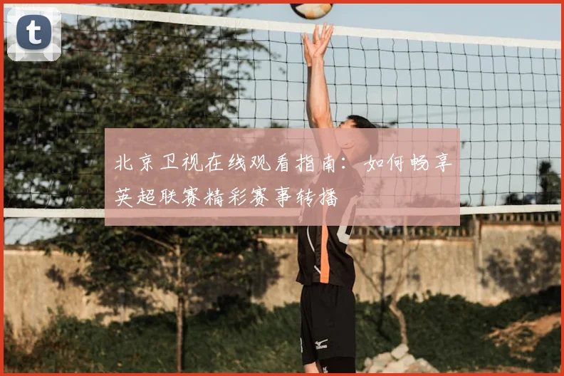 北京卫视在线观看指南：如何畅享英超联赛精彩赛事转播