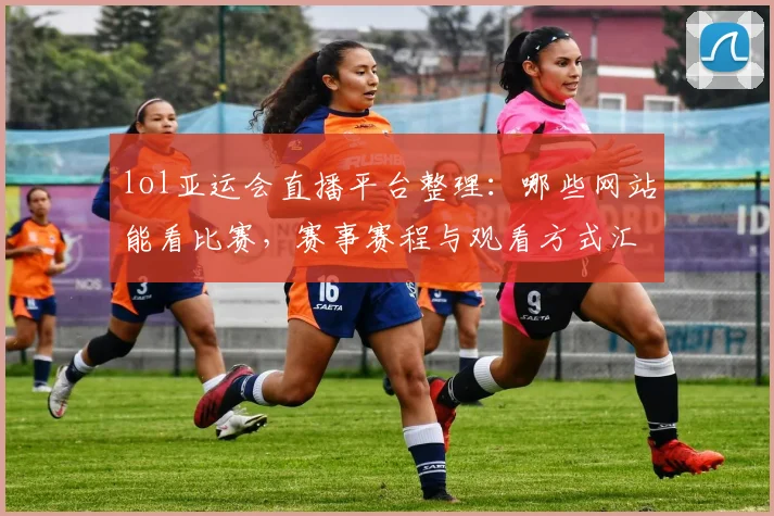 lol亚运会直播平台整理：哪些网站能看比赛，赛事赛程与观看方式汇总