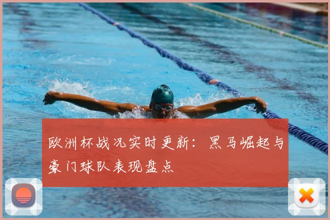 欧洲杯战况实时更新:黑马崛起与豪门球队表现盘点