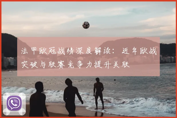 法甲欧冠战绩深度解读:近年欧战突破与联赛竞争力提升关联