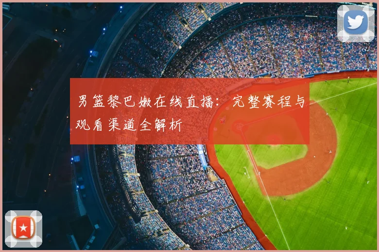 男篮黎巴嫩在线直播：完整赛程与观看渠道全解析