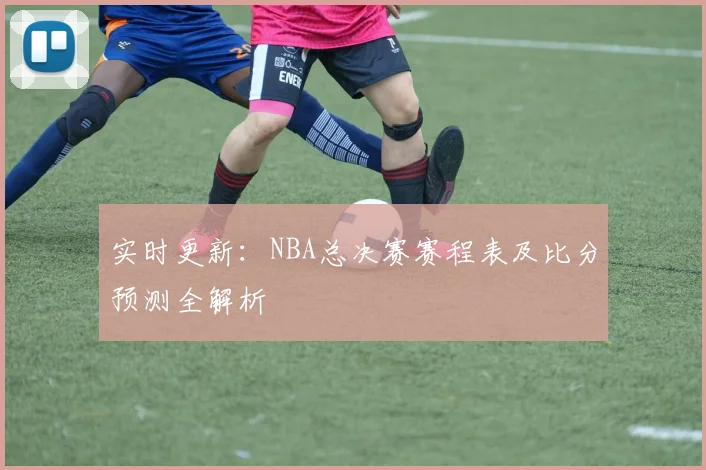 实时更新：NBA总决赛赛程表及比分预测全解析