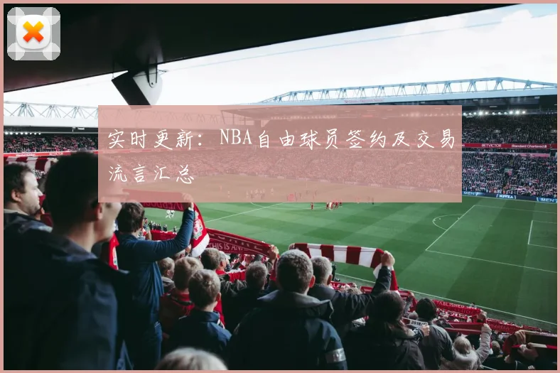 实时更新：NBA自由球员签约及交易流言汇总