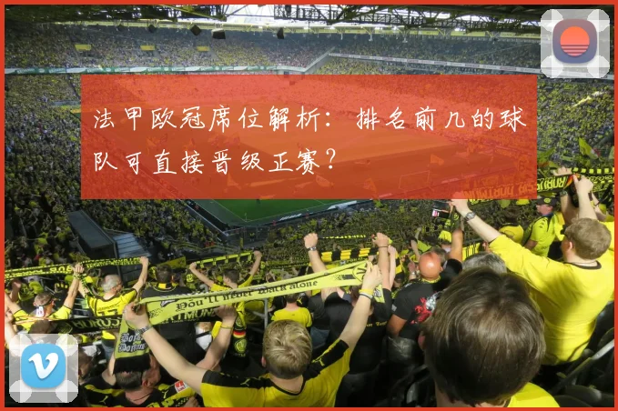 法甲欧冠席位解析:排名前几的球队可直接晋级正赛?
