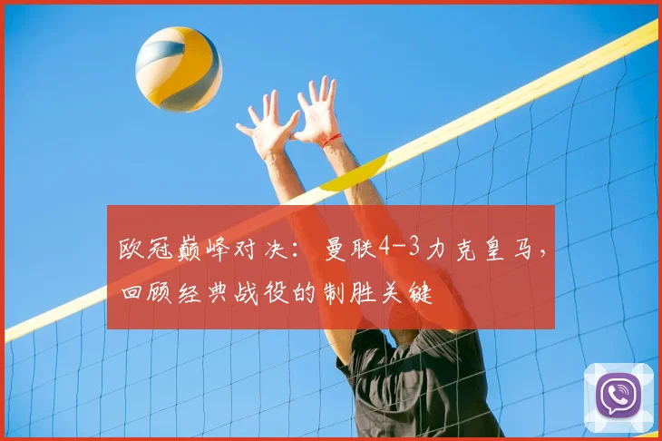 欧冠巅峰对决：曼联4-3力克皇马，回顾经典战役的制胜关键