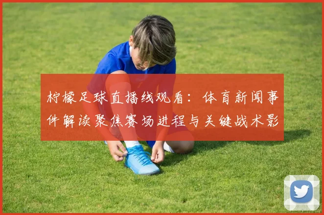 柠檬足球直播线观看：体育新闻事件解读聚焦赛场进程与关键战术影响