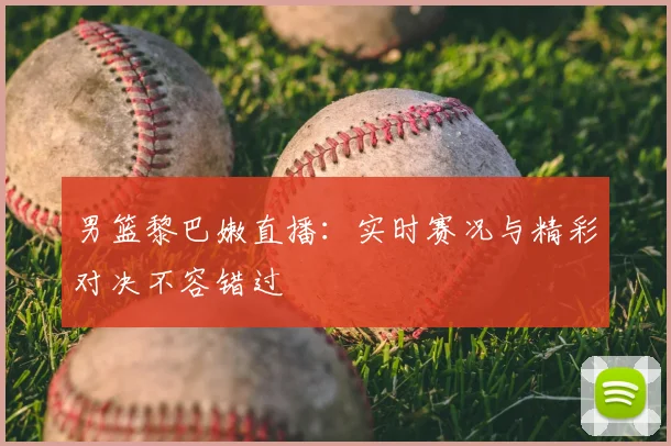 男篮黎巴嫩直播：实时赛况与精彩对决不容错过