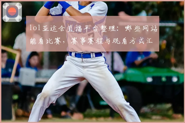 lol亚运会直播平台整理：哪些网站能看比赛，赛事赛程与观看方式汇总