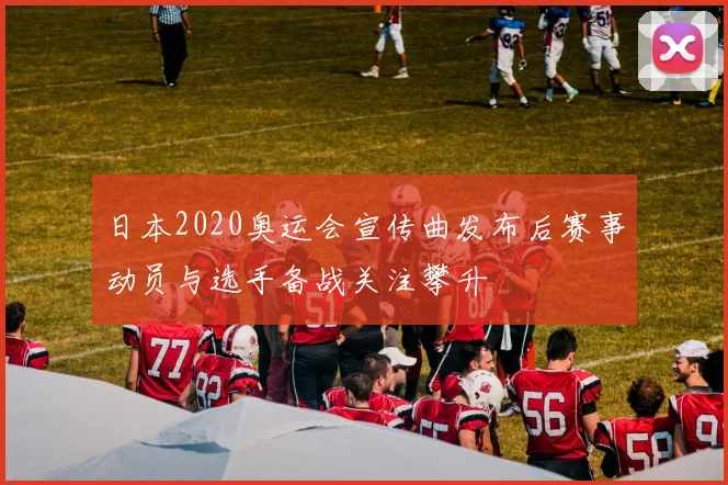 日本2020奥运会宣传曲发布后赛事动员与选手备战关注攀升